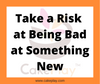 Take a Risk at Being Bad at Something New